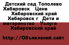 Детский сад Тополево Хабаровск › Цена ­ 12 000 - Хабаровский край, Хабаровск г. Дети и материнство » Услуги   . Хабаровский край